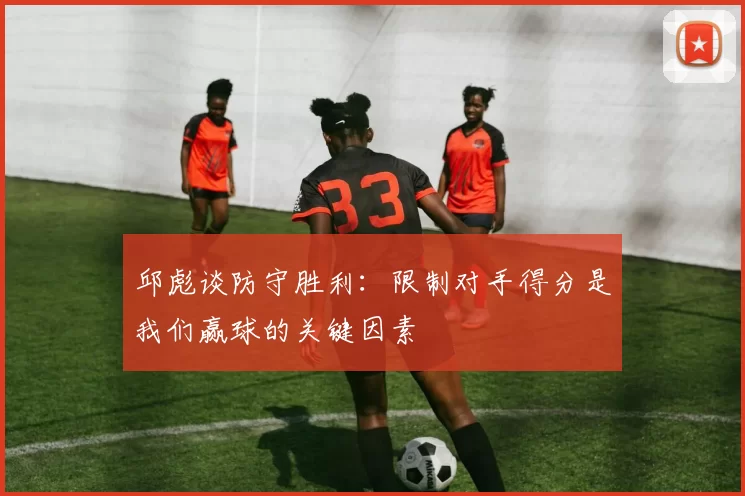 邱彪谈防守胜利：限制对手得分是我们赢球的关键因素