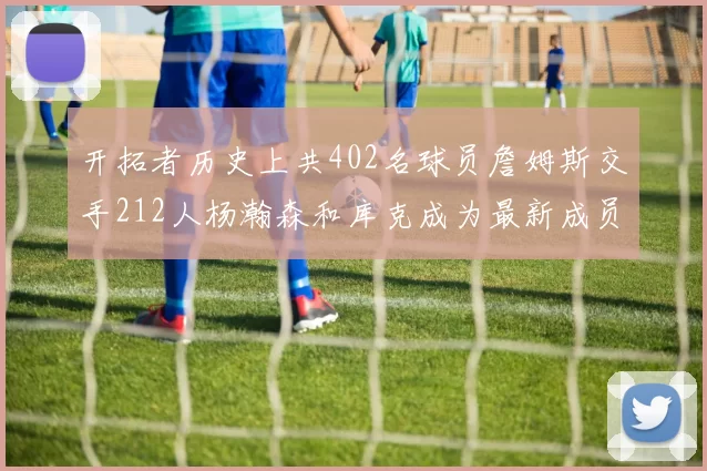 开拓者历史上共402名球员詹姆斯交手212人杨瀚森和库克成为最新成员