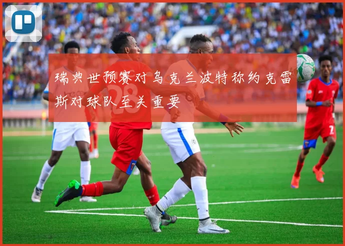 瑞典世预赛对乌克兰波特称约克雷斯对球队至关重要