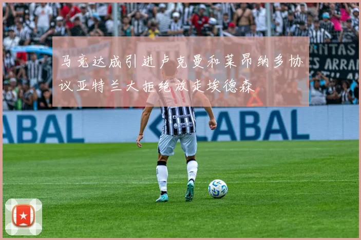 马竞达成引进卢克曼和莱昂纳多协议亚特兰大拒绝放走埃德森