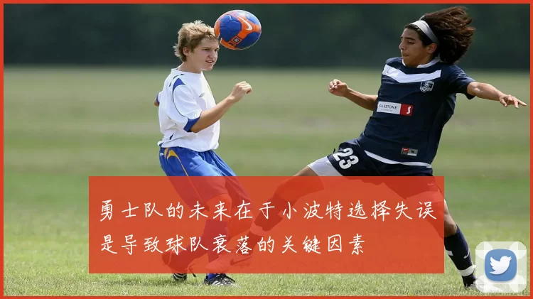勇士队的未来在于小波特选择失误是导致球队衰落的关键因素