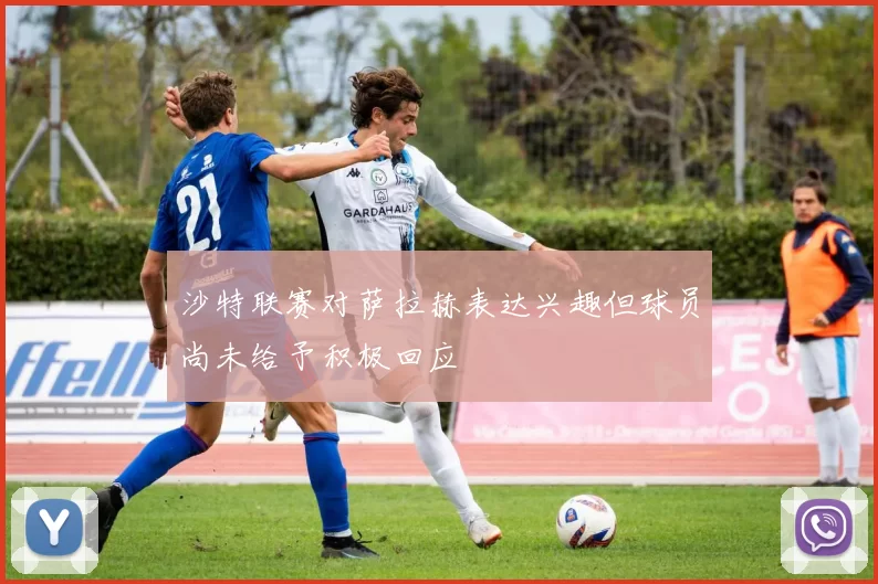 沙特联赛对萨拉赫表达兴趣但球员尚未给予积极回应