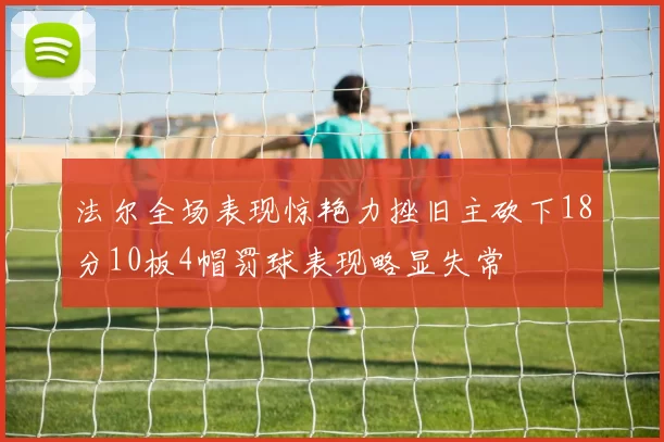 法尔全场表现惊艳力挫旧主砍下18分10板4帽罚球表现略显失常