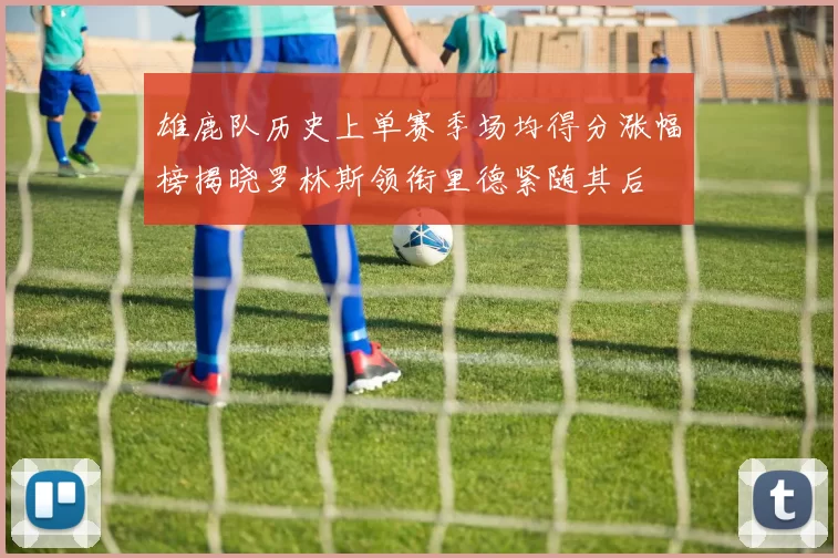 雄鹿队历史上单赛季场均得分涨幅榜揭晓罗林斯领衔里德紧随其后