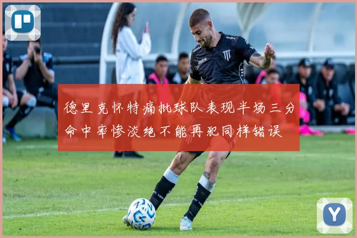 德里克怀特痛批球队表现半场三分命中率惨淡绝不能再犯同样错误