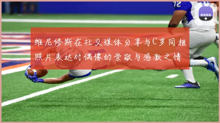 维尼修斯在社交媒体分享与C罗同框照片表达对偶像的崇敬与感激之情