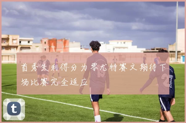 首秀失利得分为零尤特赛文期待下场比赛完全适应