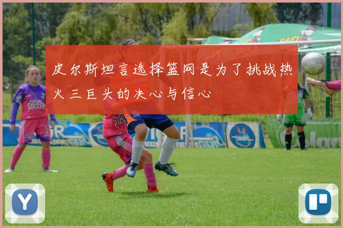 皮尔斯坦言选择篮网是为了挑战热火三巨头的决心与信心