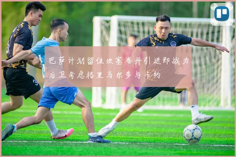 巴萨计划留住坎塞洛并引进即战力后卫考虑格里马尔多与卡约