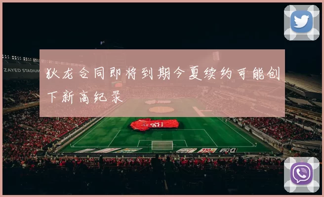 狄龙合同即将到期今夏续约可能创下新高纪录