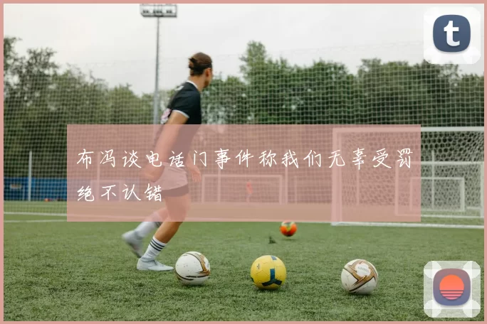 布冯谈电话门事件称我们无辜受罚绝不认错