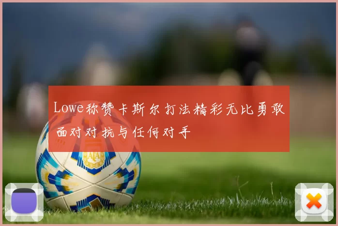 Lowe称赞卡斯尔打法精彩无比勇敢面对对抗与任何对手