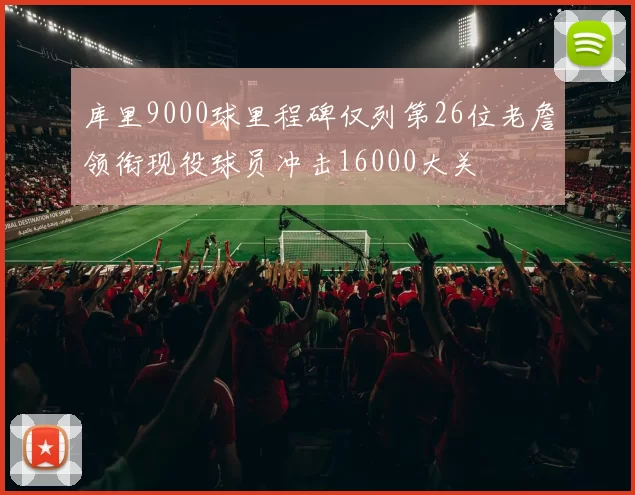 库里9000球里程碑仅列第26位老詹领衔现役球员冲击16000大关