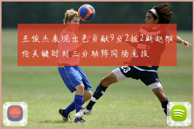 王俊杰表现出色贡献9分2板2断赵维伦关键时刻三分助阵同场竞技